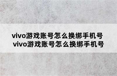 vivo游戏账号怎么换绑手机号 vivo游戏账号怎么换绑手机号